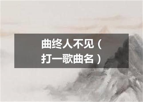 曲终人不见（打一歌曲名）