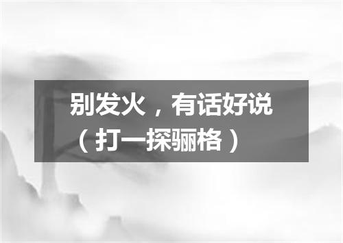 别发火，有话好说（打一探骊格）
