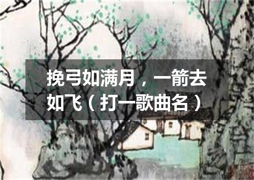 挽弓如满月，一箭去如飞（打一歌曲名）