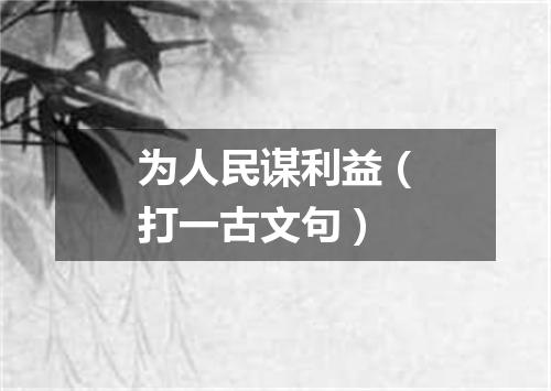 为人民谋利益（打一古文句）