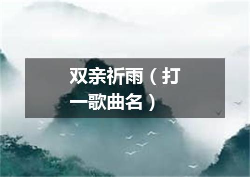 双亲祈雨（打一歌曲名）
