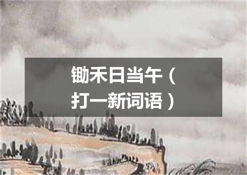 锄禾日当午（打一新词语）