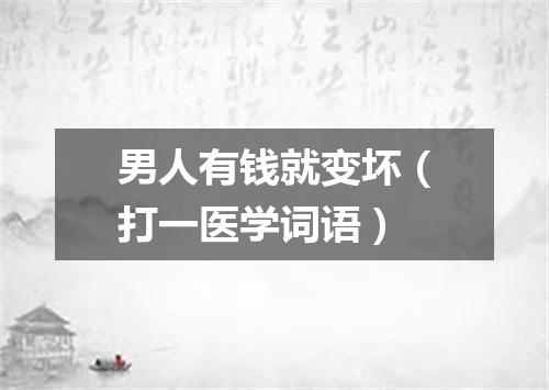 男人有钱就变坏（打一医学词语）