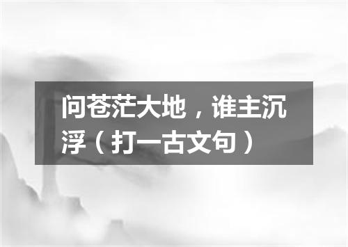 问苍茫大地，谁主沉浮（打一古文句）
