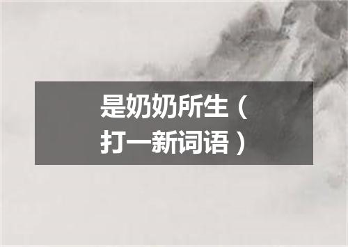 是奶奶所生（打一新词语）