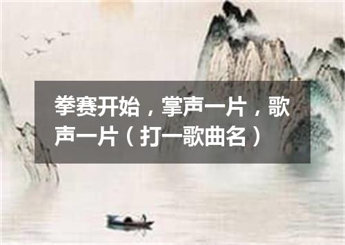 拳赛开始，掌声一片，歌声一片（打一歌曲名）
