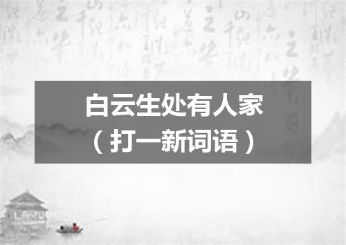 白云生处有人家（打一新词语）