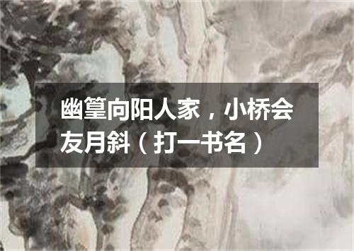 幽篁向阳人家，小桥会友月斜（打一书名）