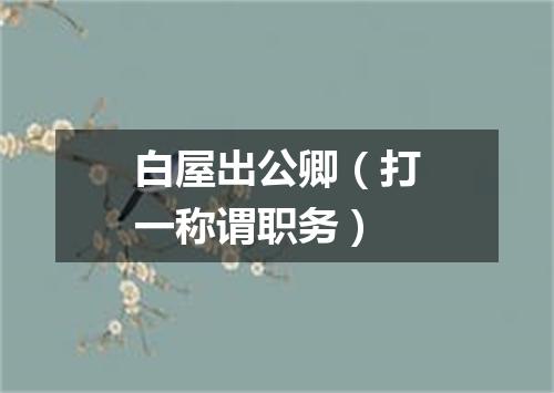 白屋出公卿（打一称谓职务）