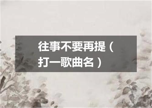 往事不要再提（打一歌曲名）