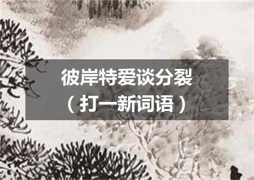 彼岸特爱谈分裂（打一新词语）