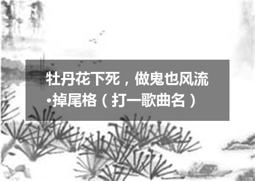 牡丹花下死，做鬼也风流·掉尾格（打一歌曲名）