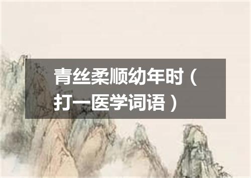 青丝柔顺幼年时（打一医学词语）
