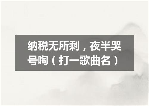 纳税无所剩，夜半哭号啕（打一歌曲名）