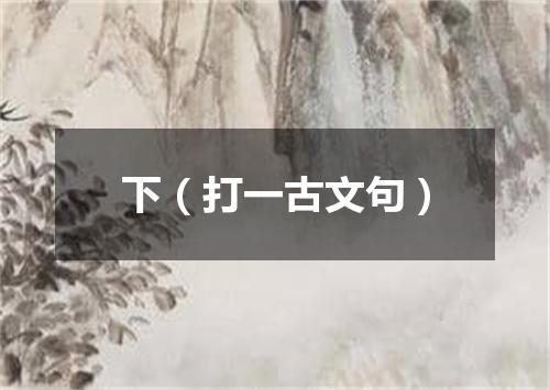 下（打一古文句）