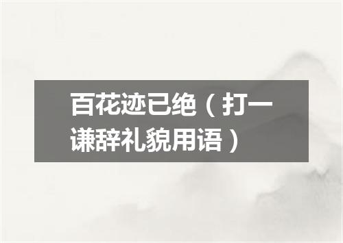 百花迹已绝（打一谦辞礼貌用语）
