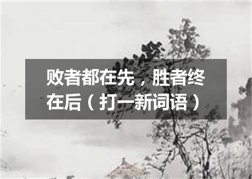 败者都在先，胜者终在后（打一新词语）