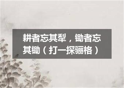 耕者忘其犁，锄者忘其锄（打一探骊格）
