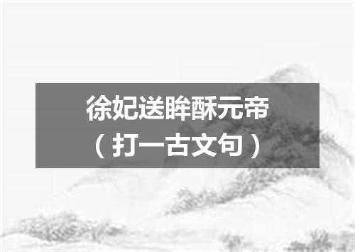 徐妃送眸酥元帝（打一古文句）