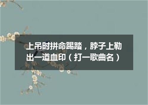 上吊时拼命踢踏，脖子上勒出一道血印（打一歌曲名）