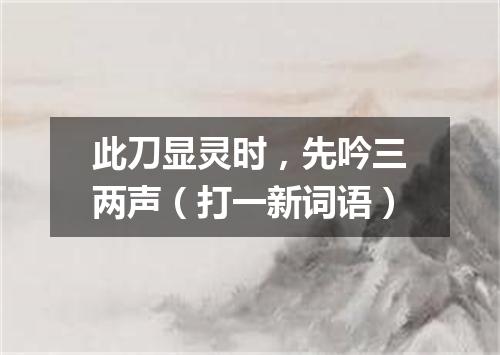 此刀显灵时，先吟三两声（打一新词语）
