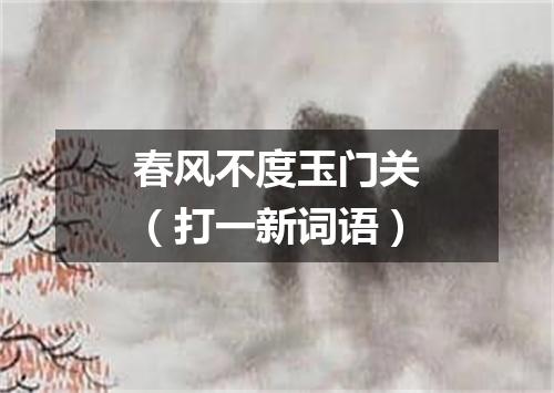 春风不度玉门关（打一新词语）