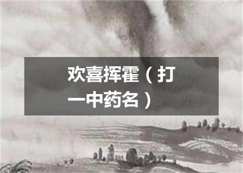 欢喜挥霍（打一中药名）