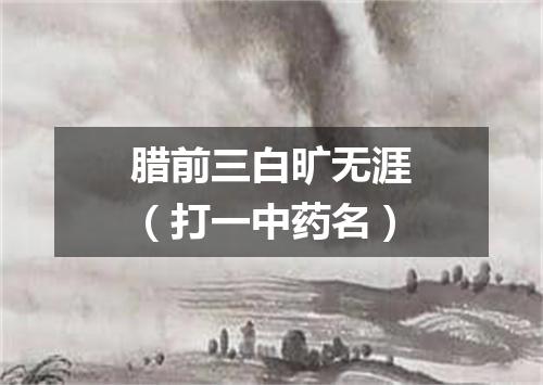 腊前三白旷无涯（打一中药名）
