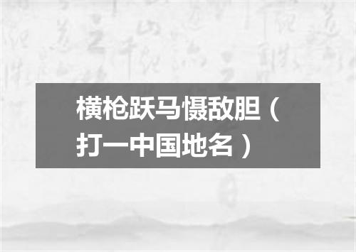 横枪跃马慑敌胆（打一中国地名）