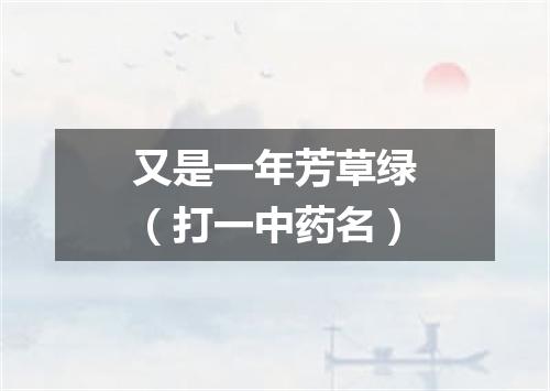 又是一年芳草绿（打一中药名）