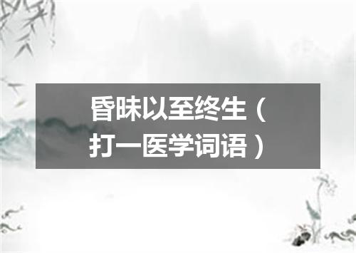 昏昧以至终生（打一医学词语）
