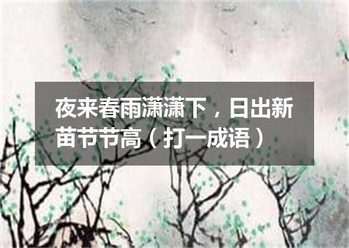 夜来春雨潇潇下，日出新苗节节高（打一成语）