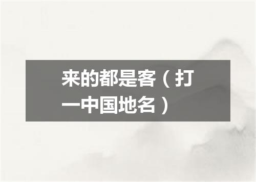 来的都是客（打一中国地名）