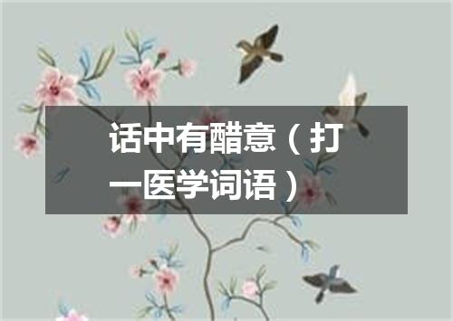 话中有醋意（打一医学词语）