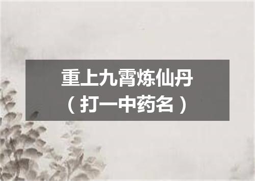 重上九霄炼仙丹（打一中药名）