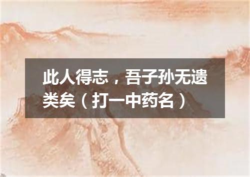此人得志，吾子孙无遗类矣（打一中药名）