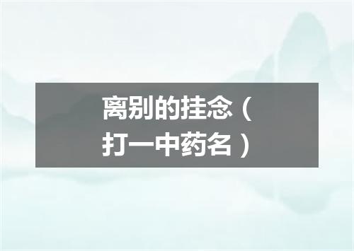 离别的挂念（打一中药名）