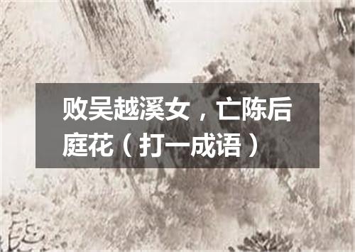 败吴越溪女，亡陈后庭花（打一成语）