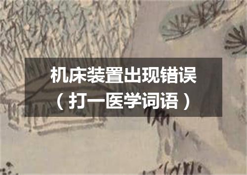 机床装置出现错误（打一医学词语）