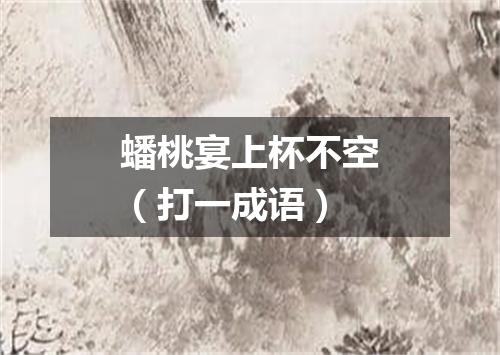 蟠桃宴上杯不空（打一成语）