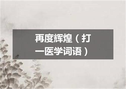 再度辉煌（打一医学词语）