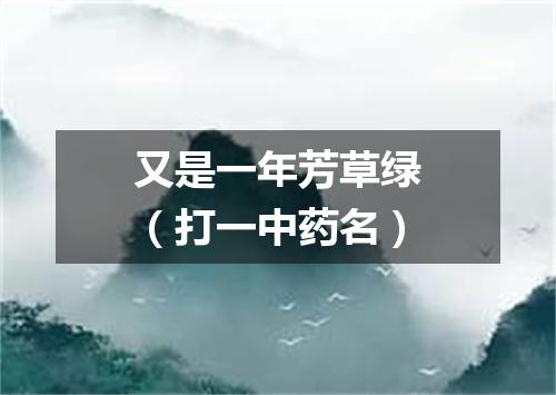 又是一年芳草绿（打一中药名）