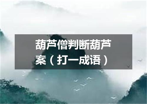 葫芦僧判断葫芦案（打一成语）