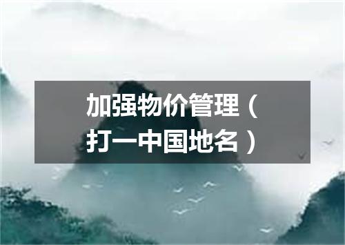 加强物价管理（打一中国地名）