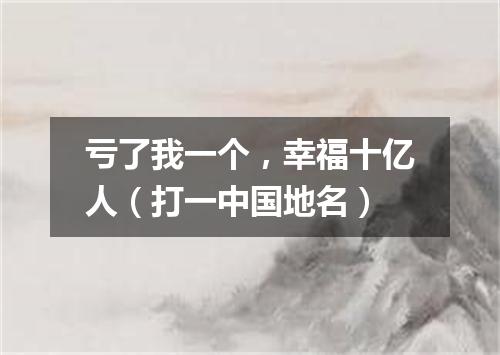 亏了我一个，幸福十亿人（打一中国地名）