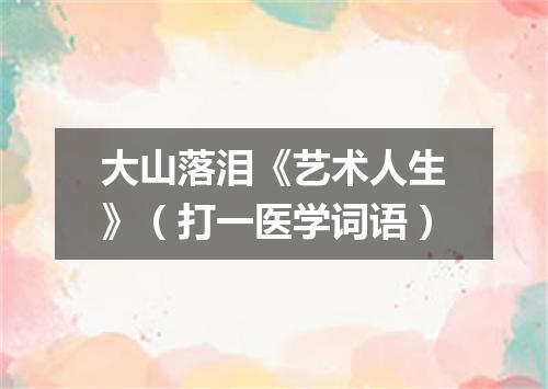 大山落泪《艺术人生》（打一医学词语）