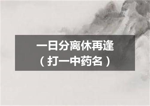 一日分离休再逢（打一中药名）