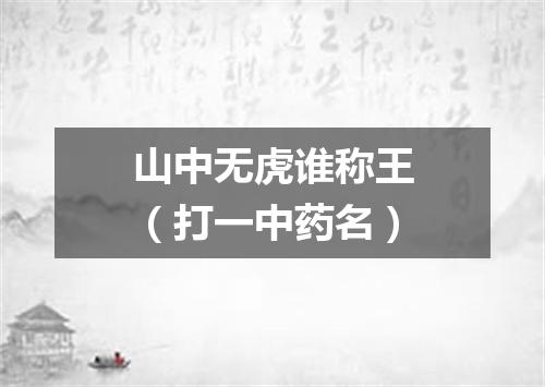 山中无虎谁称王（打一中药名）