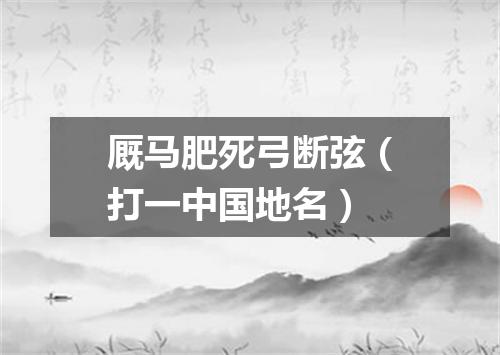 厩马肥死弓断弦（打一中国地名）