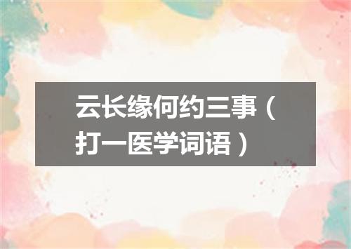 云长缘何约三事（打一医学词语）